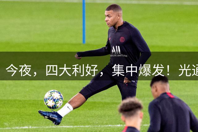 今夜，四大利好，集中爆发！光通信，“涨疯了”